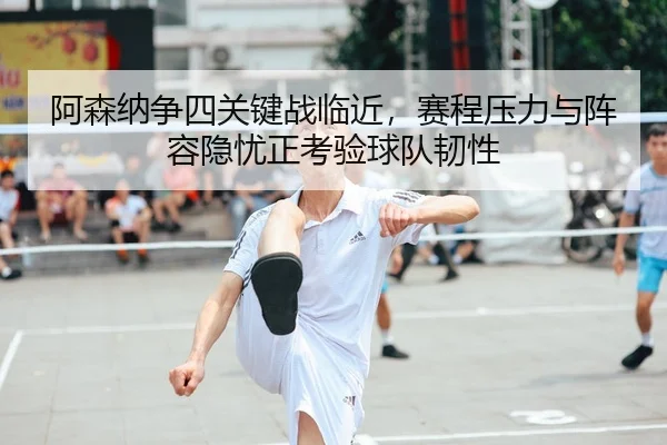阿森纳争四关键战临近，赛程压力与阵容隐忧正考验球队韧性