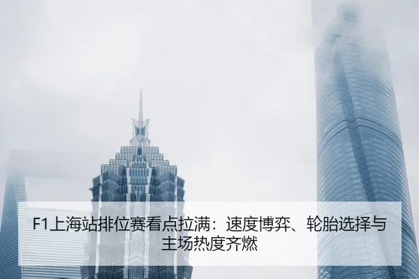 F1上海站排位赛看点拉满：速度博弈、轮胎选择与主场热度齐燃