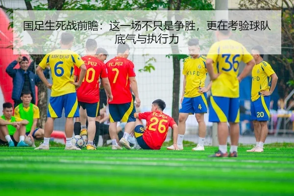 国足生死战前瞻：这一场不只是争胜，更在考验球队底气与执行力