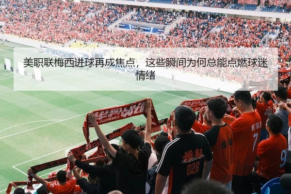 美职联梅西进球再成焦点，这些瞬间为何总能点燃球迷情绪